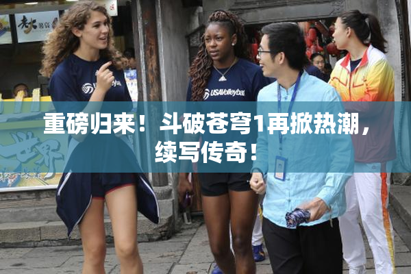 重磅归来！斗破苍穹1再掀热潮，续写传奇！