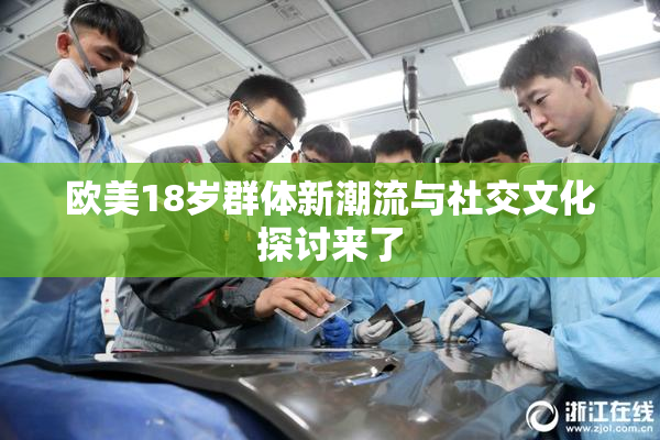 欧美18岁群体新潮流与社交文化探讨来了