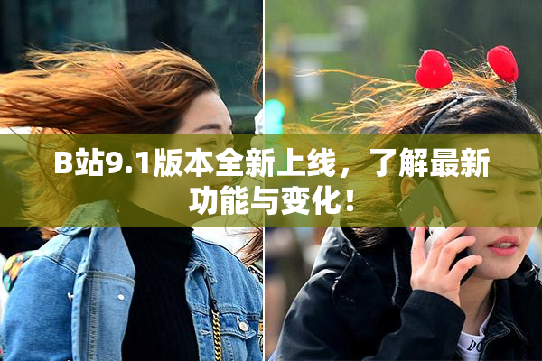 B站9.1版本全新上线，了解最新功能与变化！