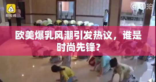 欧美爆乳风潮引发热议，谁是时尚先锋？