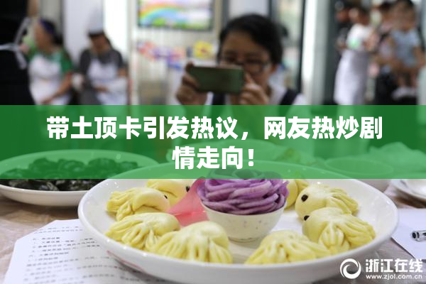 带土顶卡引发热议，网友热炒剧情走向！