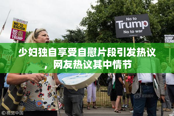 少妇独自享受自慰片段引发热议，网友热议其中情节