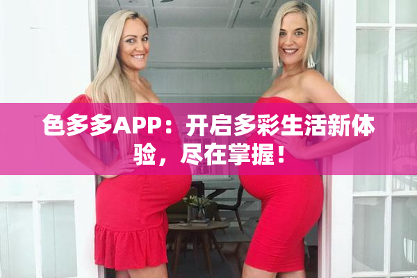 色多多APP：开启多彩生活新体验，尽在掌握！