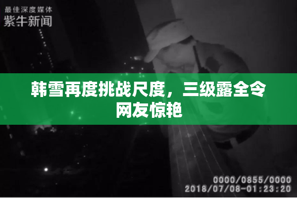 韩雪再度挑战尺度，三级露全令网友惊艳