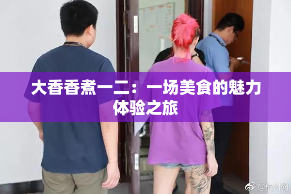 大香香煮一二：一场美食的魅力体验之旅