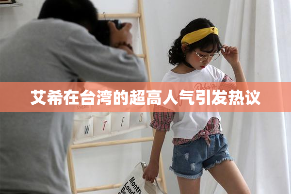 艾希在台湾的超高人气引发热议