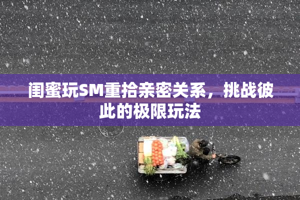 闺蜜玩SM重拾亲密关系，挑战彼此的极限玩法