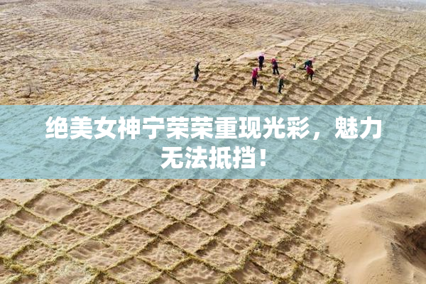 绝美女神宁荣荣重现光彩，魅力无法抵挡！