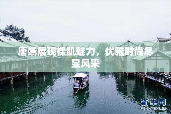 唐嫣展现裸肌魅力，优雅时尚尽显风采
