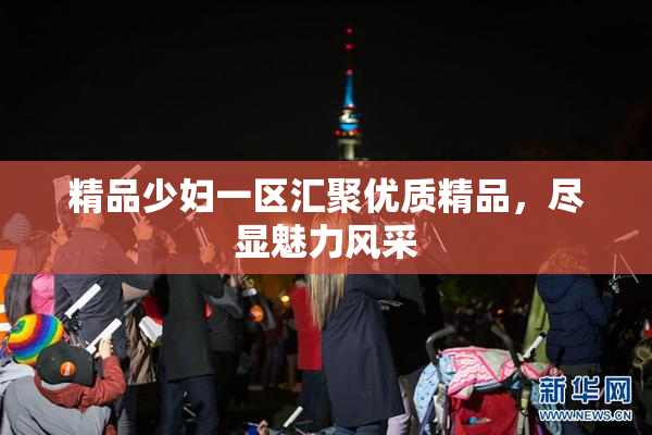 精品少妇一区汇聚优质精品，尽显魅力风采