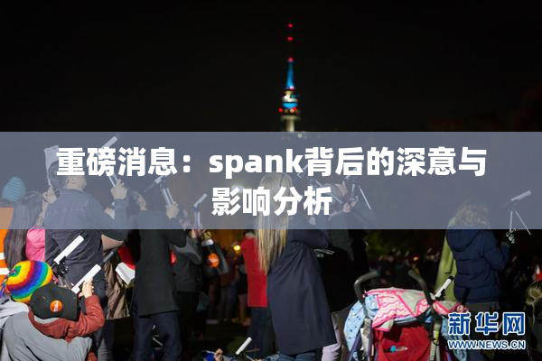 重磅消息：spank背后的深意与影响分析