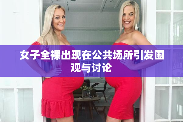 女子全裸出现在公共场所引发围观与讨论