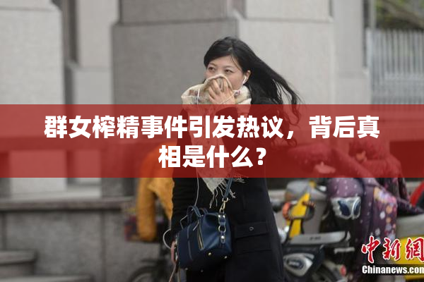 群女榨精事件引发热议，背后真相是什么？