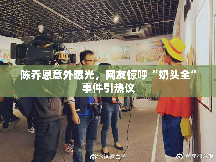 陈乔恩意外曝光，网友惊呼“奶头全”事件引热议
