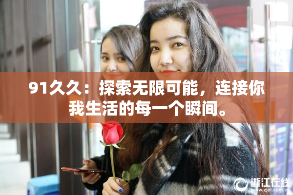 91久久：探索无限可能，连接你我生活的每一个瞬间。