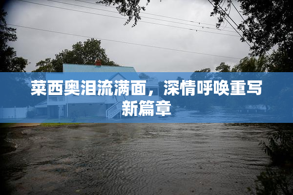 菜西奥泪流满面，深情呼唤重写新篇章