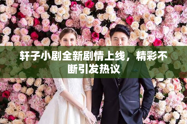 轩子小剧全新剧情上线，精彩不断引发热议