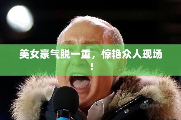美女豪气脱一重，惊艳众人现场！
