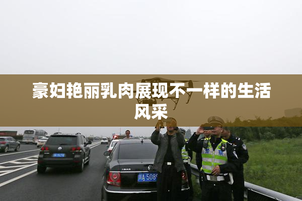 豪妇艳丽乳肉展现不一样的生活风采