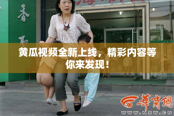 黄瓜视频全新上线，精彩内容等你来发现！