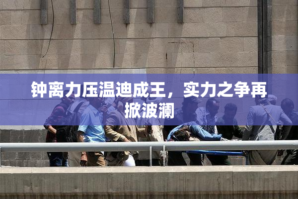 钟离力压温迪成王，实力之争再掀波澜