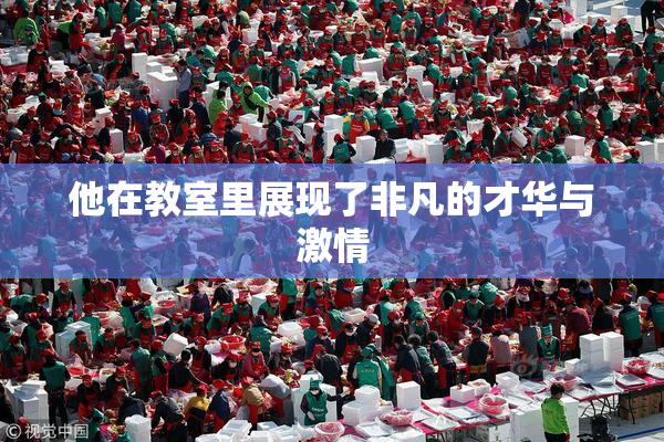 他在教室里展现了非凡的才华与激情