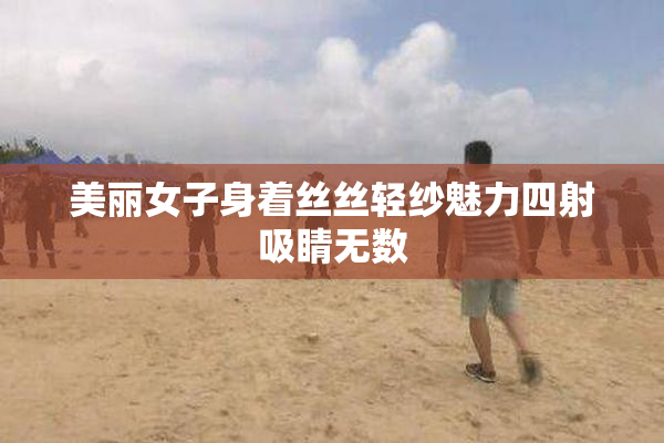 美丽女子身着丝丝轻纱魅力四射吸睛无数