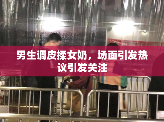 男生调皮揉女奶，场面引发热议引发关注