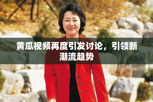 黄瓜视频再度引发讨论，引领新潮流趋势