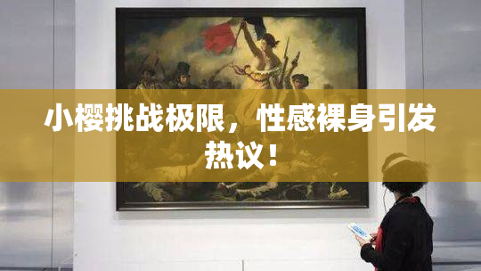 小樱挑战极限，性感裸身引发热议！