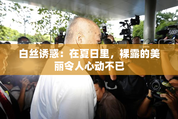 白丝诱惑：在夏日里，裸露的美丽令人心动不已