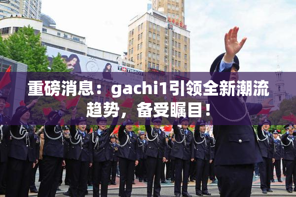 重磅消息：gachi1引领全新潮流趋势，备受瞩目！