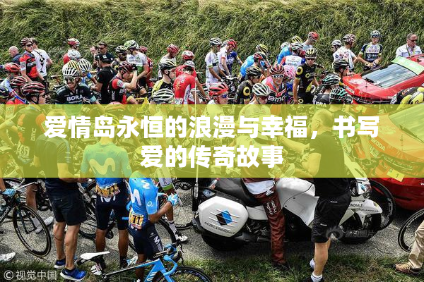 爱情岛永恒的浪漫与幸福，书写爱的传奇故事