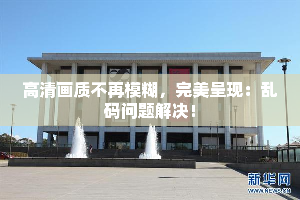 高清画质不再模糊，完美呈现：乱码问题解决！