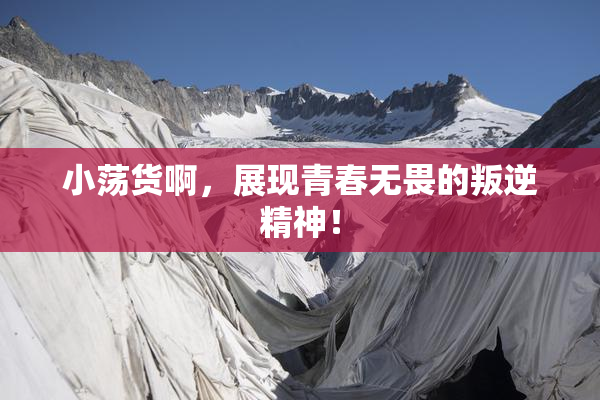 小荡货啊，展现青春无畏的叛逆精神！