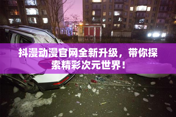 抖漫动漫官网全新升级，带你探索精彩次元世界！