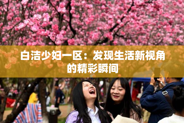 白洁少妇一区：发现生活新视角的精彩瞬间