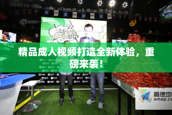 精品成人视频打造全新体验，重磅来袭！
