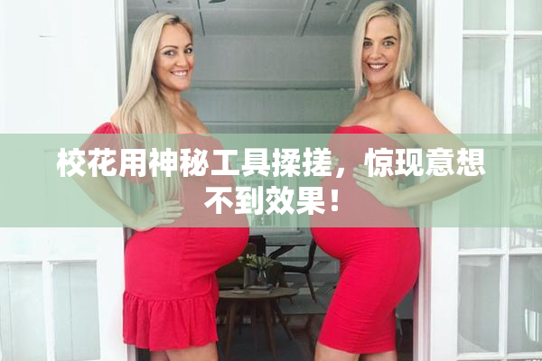 校花用神秘工具揉搓，惊现意想不到效果！