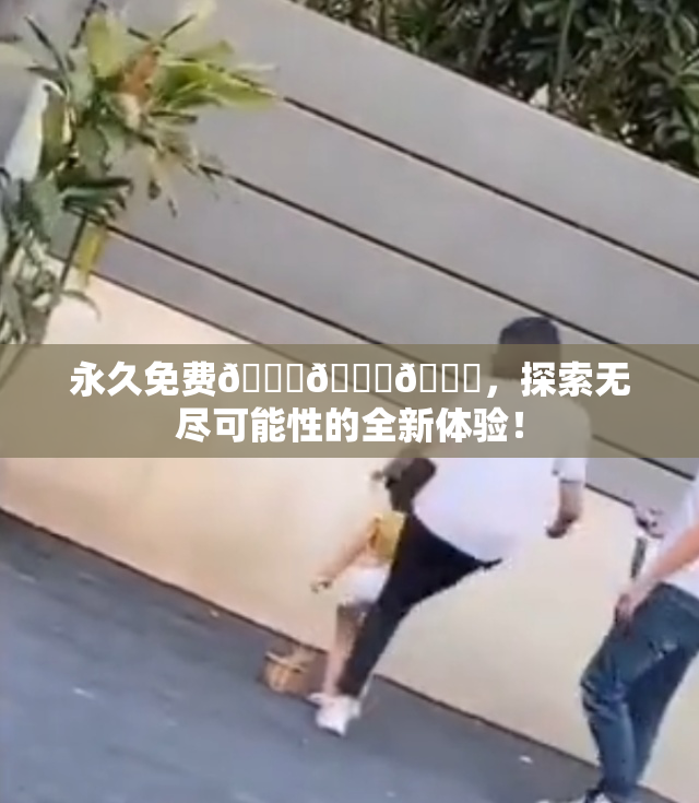 永久免费🔞🔞🔞，探索无尽可能性的全新体验！