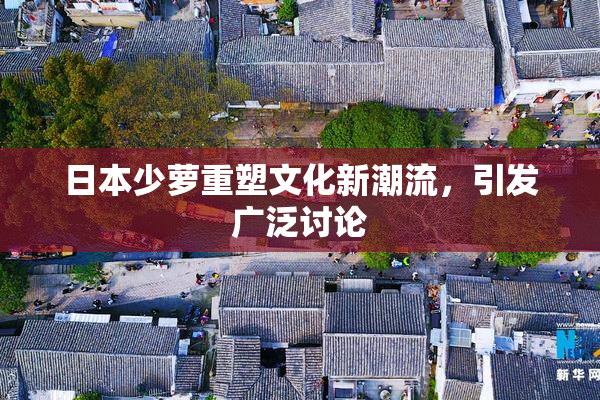 日本少萝重塑文化新潮流，引发广泛讨论