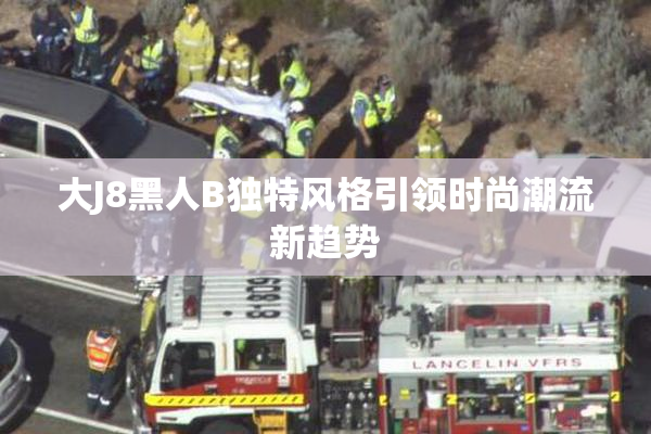 大J8黑人B独特风格引领时尚潮流新趋势