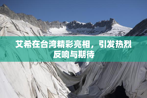 艾希在台湾精彩亮相，引发热烈反响与期待
