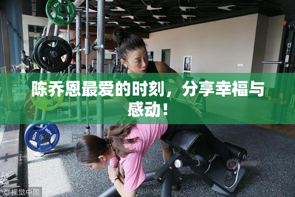 陈乔恩最爱的时刻，分享幸福与感动！