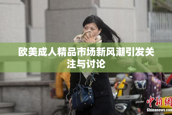 欧美成人精品市场新风潮引发关注与讨论