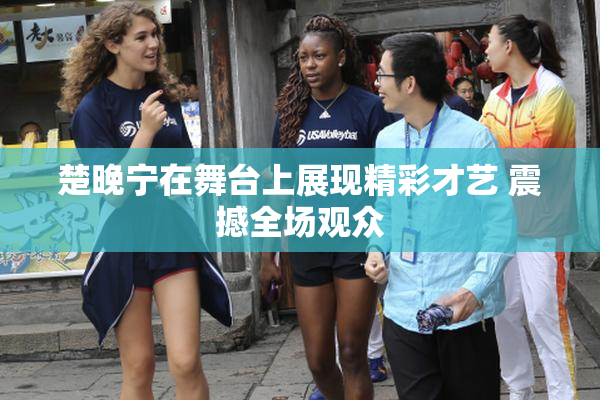 楚晚宁在舞台上展现精彩才艺 震撼全场观众
