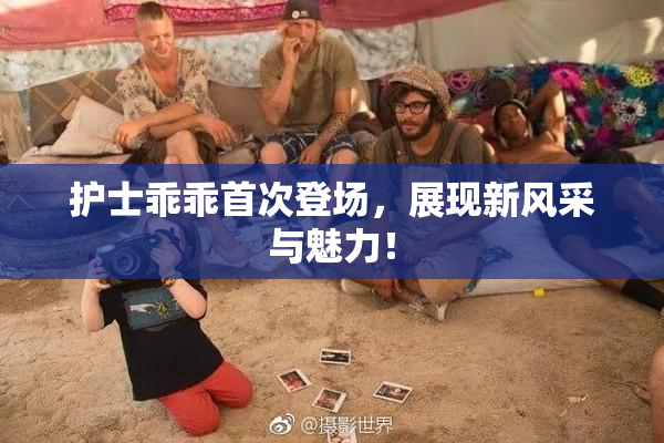 护士乖乖首次登场，展现新风采与魅力！