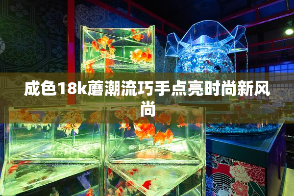 成色18k蘑潮流巧手点亮时尚新风尚