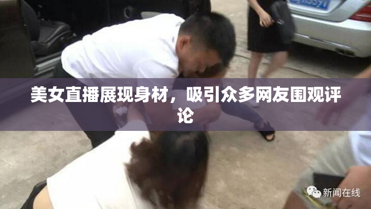 美女直播展现身材，吸引众多网友围观评论