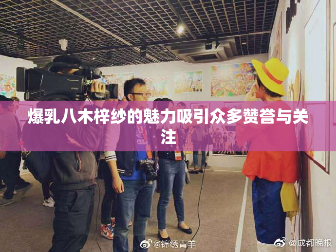 爆乳八木梓纱的魅力吸引众多赞誉与关注